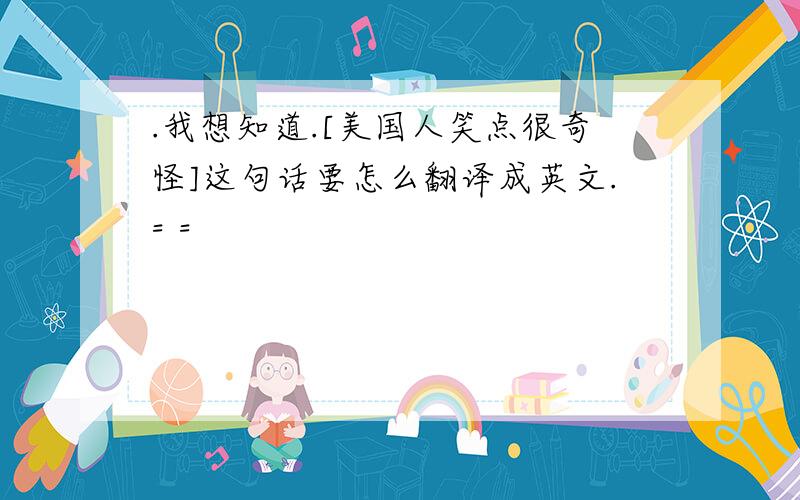 .我想知道.[美国人笑点很奇怪]这句话要怎么翻译成英文.= =