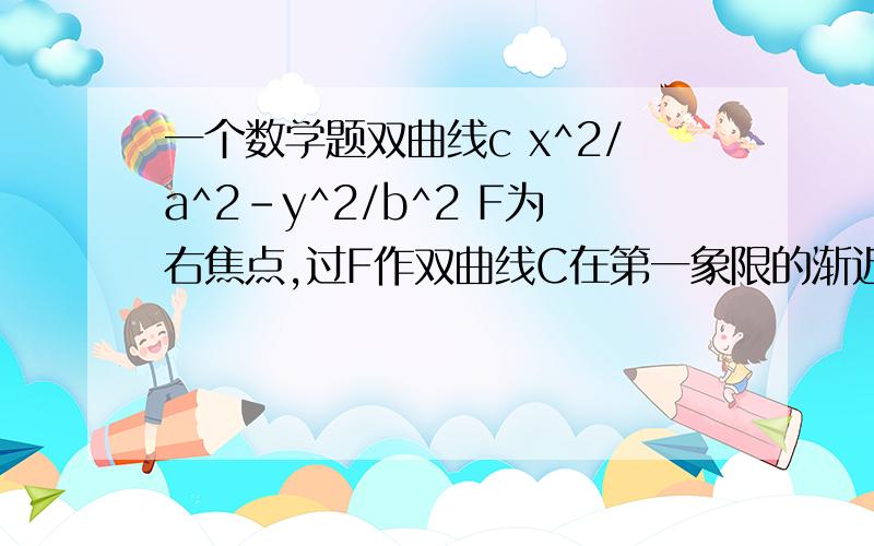 一个数学题双曲线c x^2/a^2-y^2/b^2 F为右焦点,过F作双曲线C在第一象限的渐近线的垂线l ,若l与双曲线