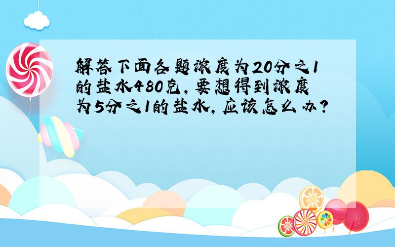 解答下面各题浓度为20分之1的盐水480克,要想得到浓度为5分之1的盐水,应该怎么办?