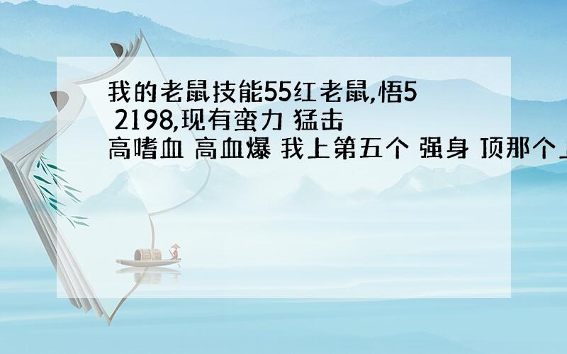 我的老鼠技能55红老鼠,悟5 2198,现有蛮力 猛击 高嗜血 高血爆 我上第五个 强身 顶那个上那个花了我70+j 技