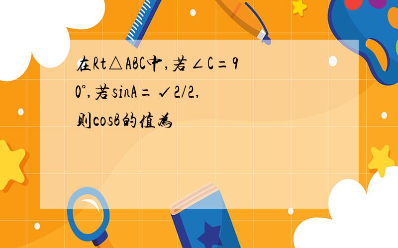 在Rt△ABC中,若∠C=90°,若sinA=√2/2,则cosB的值为