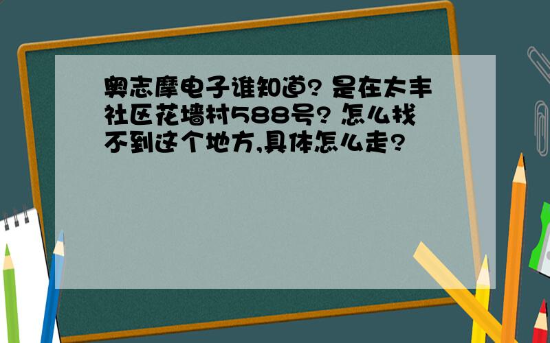 奥志摩电子谁知道? 是在太丰社区花墙村588号? 怎么找不到这个地方,具体怎么走?