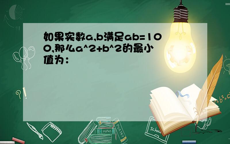 如果实数a,b满足ab=100,那么a^2+b^2的最小值为：