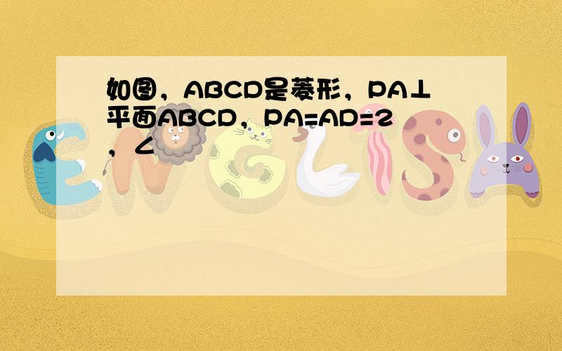 如图，ABCD是菱形，PA⊥平面ABCD，PA=AD=2，∠