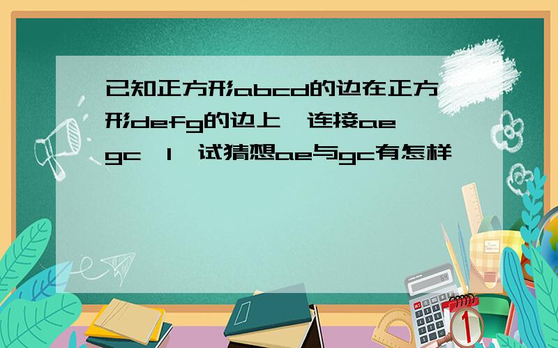 已知正方形abcd的边在正方形defg的边上,连接ae,gc,1,试猜想ae与gc有怎样