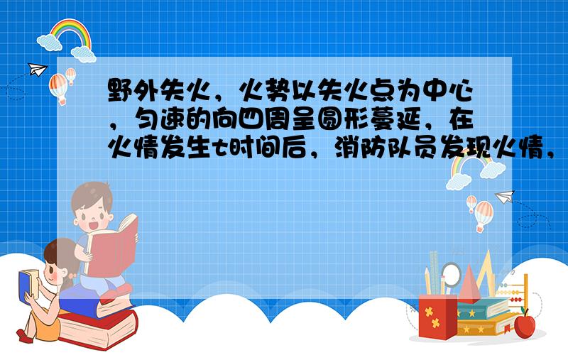 野外失火，火势以失火点为中心，匀速的向四周呈圆形蔓延，在火情发生t时间后，消防队员发现火情，随即匀速开始修建防火带 .1