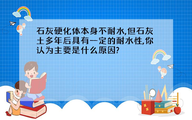 石灰硬化体本身不耐水,但石灰土多年后具有一定的耐水性,你认为主要是什么原因?