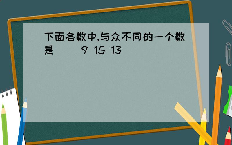 下面各数中,与众不同的一个数是（） 9 15 13