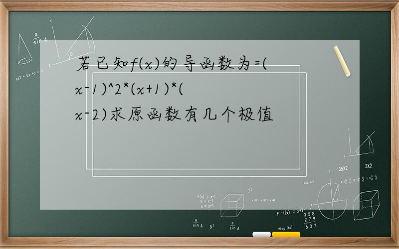 若已知f(x)的导函数为=(x-1)^2*(x+1)*(x-2)求原函数有几个极值