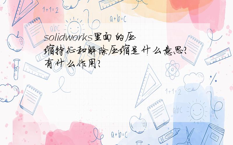 solidworks里面的压缩特征和解除压缩是什么意思?有什么作用?