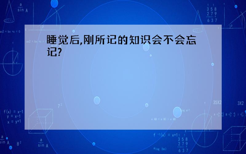 睡觉后,刚所记的知识会不会忘记?