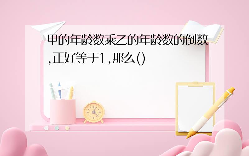 甲的年龄数乘乙的年龄数的倒数,正好等于1,那么()