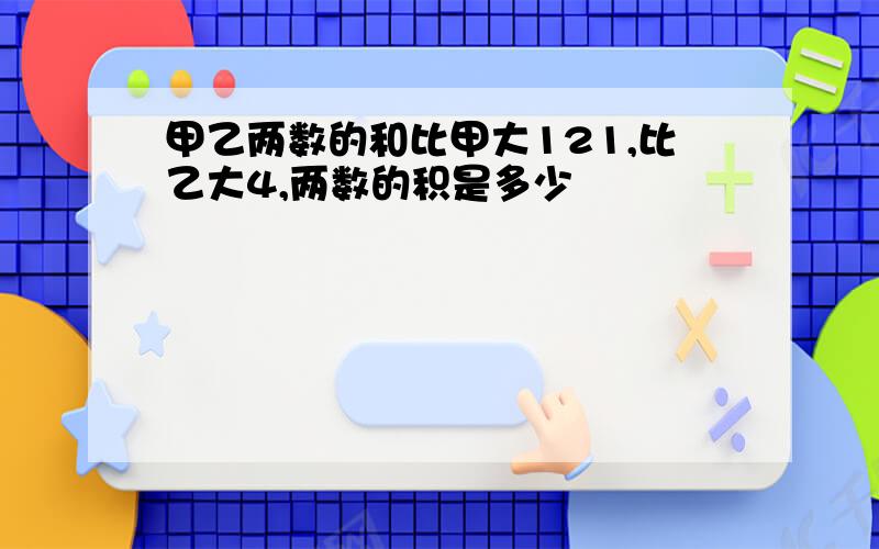 甲乙两数的和比甲大121,比乙大4,两数的积是多少