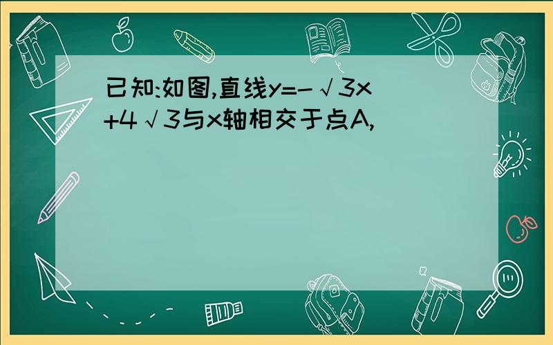 已知:如图,直线y=-√3x+4√3与x轴相交于点A,