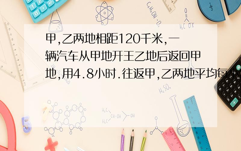 甲,乙两地相距120千米,一辆汽车从甲地开王乙地后返回甲地,用4.8小时.往返甲,乙两地平均每小时行多少千米?