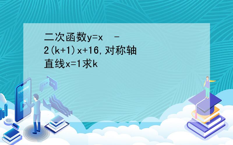 二次函数y=x²-2(k+1)x+16,对称轴直线x=1求k