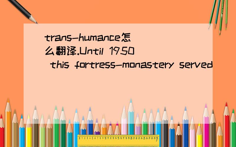 trans-humance怎么翻译.Until 1950 this fortress-monastery served