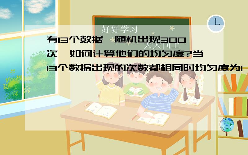 有13个数据,随机出现300次,如何计算他们的均匀度?当13个数据出现的次数都相同时均匀度为1