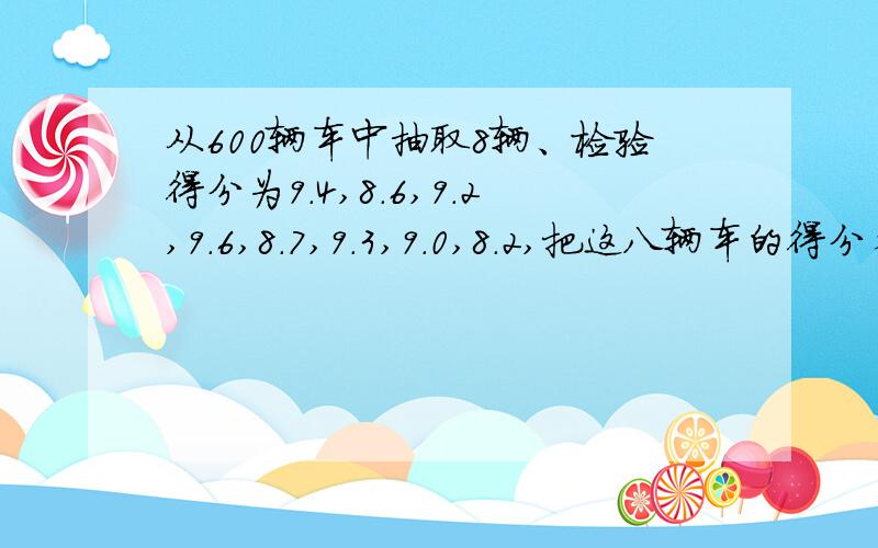 从600辆车中抽取8辆、检验得分为9.4,8.6,9.2,9.6,8.7,9.3,9.0,8.2,把这八辆车的得分看成一