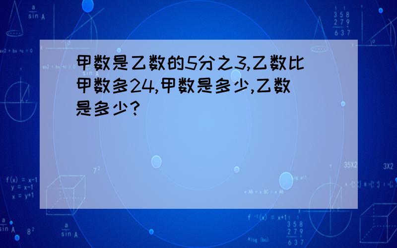 甲数是乙数的5分之3,乙数比甲数多24,甲数是多少,乙数是多少?