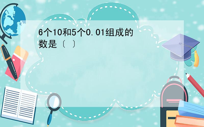 6个10和5个0.01组成的数是〔 〕