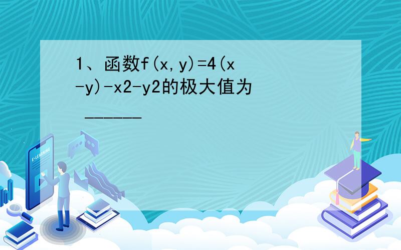 1、函数f(x,y)=4(x-y)-x2-y2的极大值为 ______