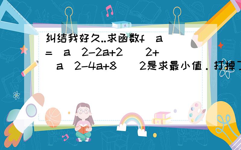 纠结我好久..求函数f（a）=(a^2-2a+2)^2+(a^2-4a+8)^2是求最小值。打掉了...