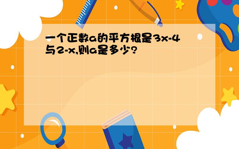 一个正数a的平方根是3x-4与2-x,则a是多少?