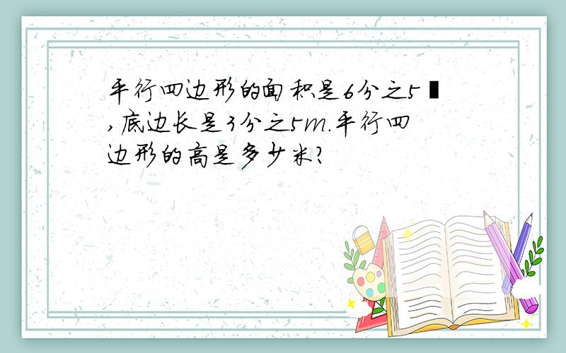 平行四边形的面积是6分之5㎡,底边长是3分之5m.平行四边形的高是多少米?