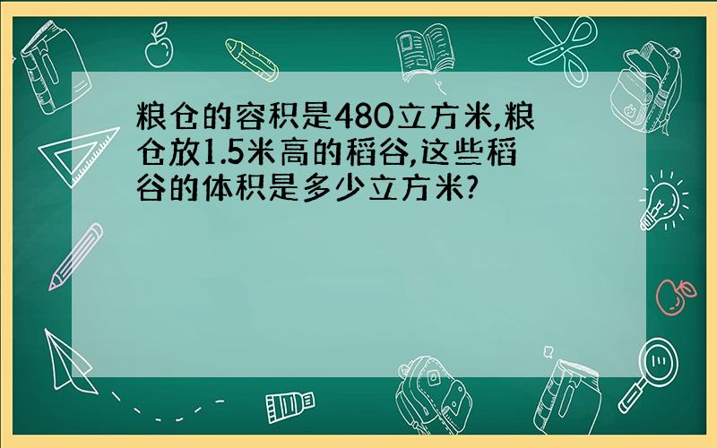 粮仓的容积是480立方米,粮仓放1.5米高的稻谷,这些稻谷的体积是多少立方米?