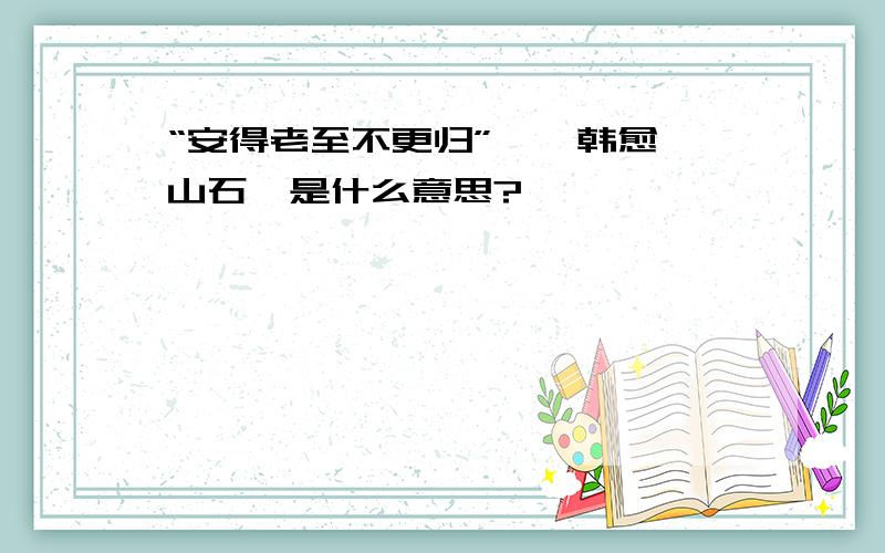 “安得老至不更归”——韩愈《山石》是什么意思?