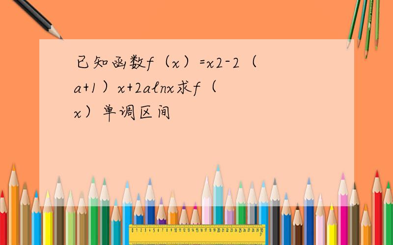 已知函数f（x）=x2-2（a+1）x+2alnx求f（x）单调区间