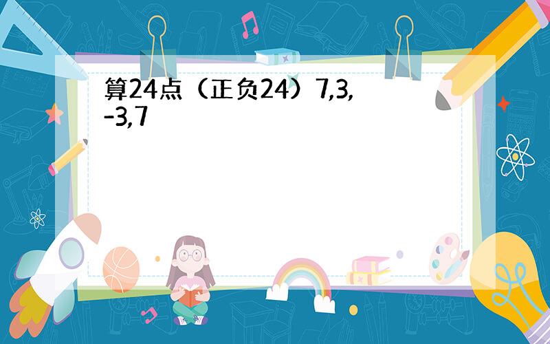 算24点（正负24）7,3,-3,7