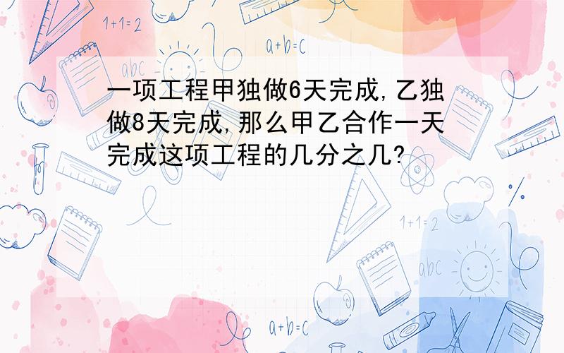 一项工程甲独做6天完成,乙独做8天完成,那么甲乙合作一天完成这项工程的几分之几?