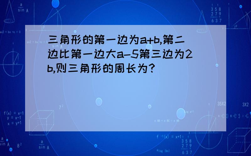 三角形的第一边为a+b,第二边比第一边大a-5第三边为2b,则三角形的周长为?