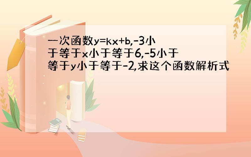 一次函数y=kx+b,-3小于等于x小于等于6,-5小于等于y小于等于-2,求这个函数解析式