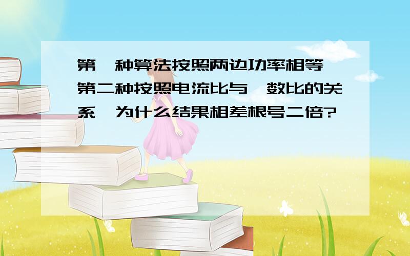 第一种算法按照两边功率相等,第二种按照电流比与匝数比的关系,为什么结果相差根号二倍?