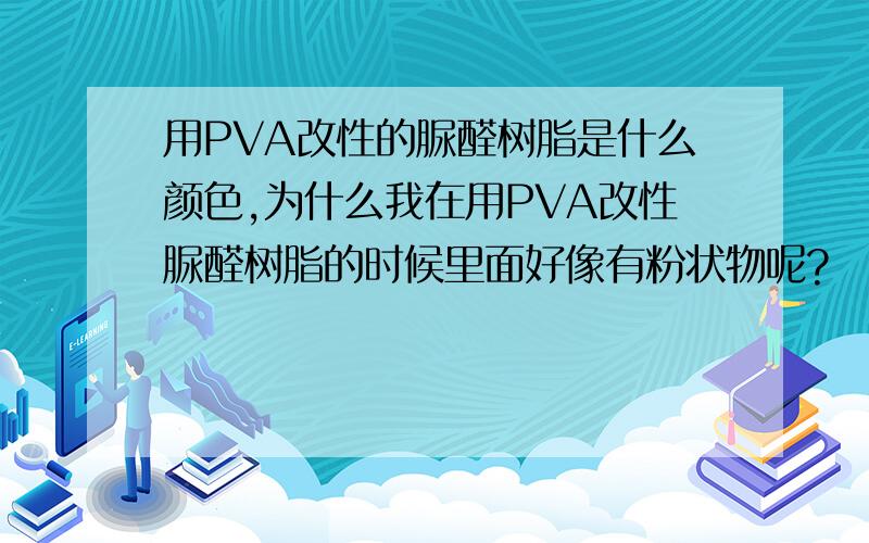 用PVA改性的脲醛树脂是什么颜色,为什么我在用PVA改性脲醛树脂的时候里面好像有粉状物呢?