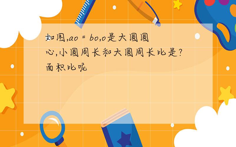 如图,ao＝bo,o是大圆圆心,小圆周长和大圆周长比是?面积比呢