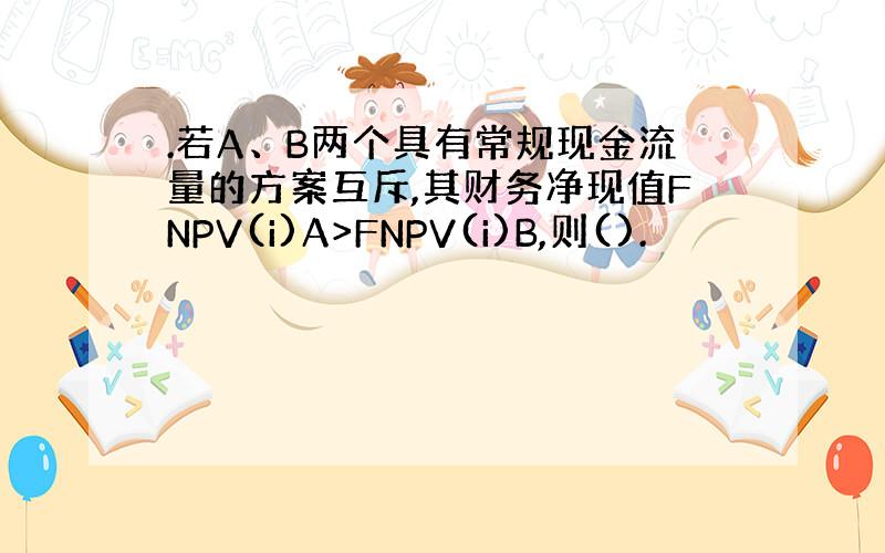 .若A、B两个具有常规现金流量的方案互斥,其财务净现值FNPV(i)A>FNPV(i)B,则().