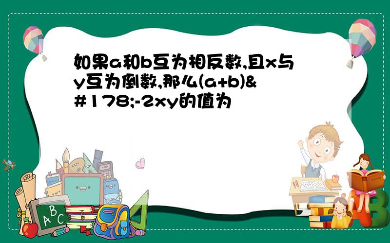 如果a和b互为相反数,且x与y互为倒数,那么(a+b)²-2xy的值为