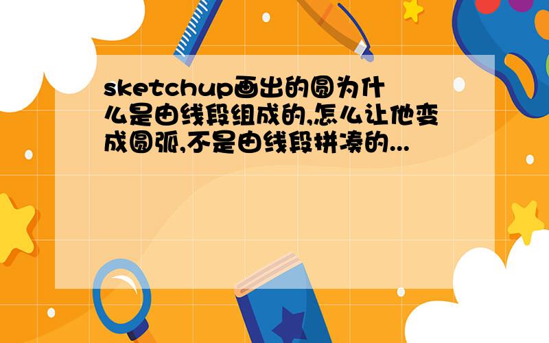 sketchup画出的圆为什么是由线段组成的,怎么让他变成圆弧,不是由线段拼凑的...