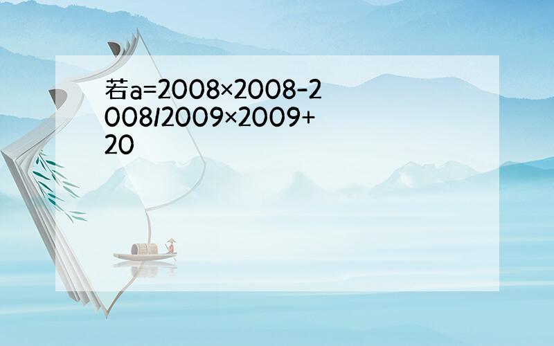 若a=2008×2008-2008/2009×2009+20