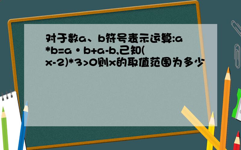 对于数a、b符号表示运算:a*b=a·b+a-b,己知(x-2)*3>0则x的取值范围为多少