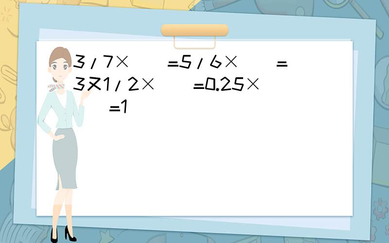 3/7×（）=5/6×（）=3又1/2×（）=0.25×（）=1