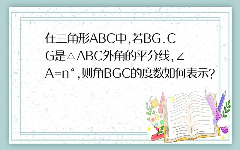 在三角形ABC中,若BG.CG是△ABC外角的平分线,∠A=n°,则角BGC的度数如何表示?