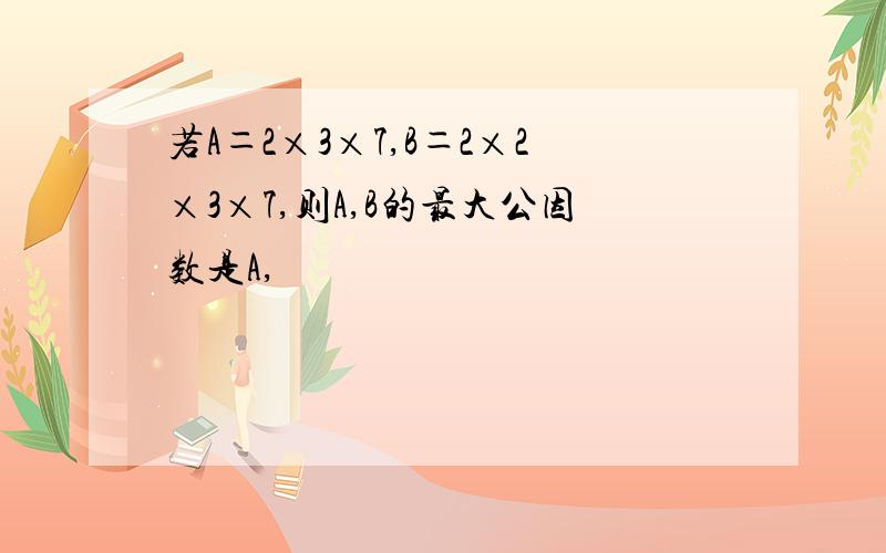 若A＝2×3×7,B＝2×2×3×7,则A,B的最大公因数是A,