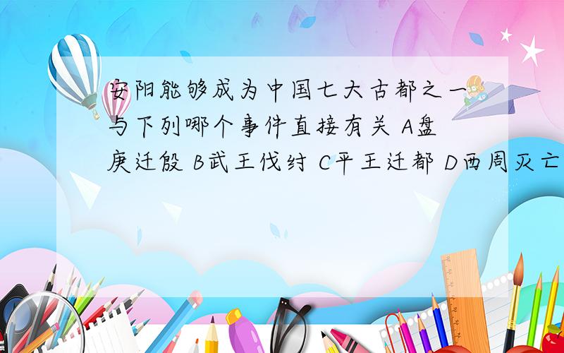 安阳能够成为中国七大古都之一与下列哪个事件直接有关 A盘庚迁殷 B武王伐纣 C平王迁都 D西周灭亡