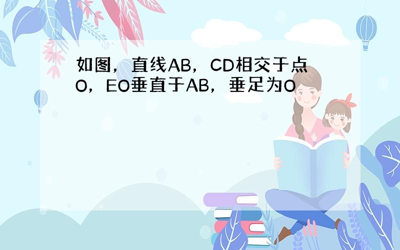 如图，直线AB，CD相交于点O，EO垂直于AB，垂足为O