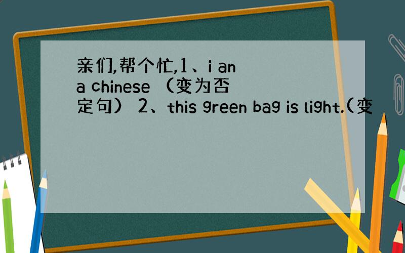 亲们,帮个忙,1、i an a chinese （变为否定句） 2、this green bag is light.(变